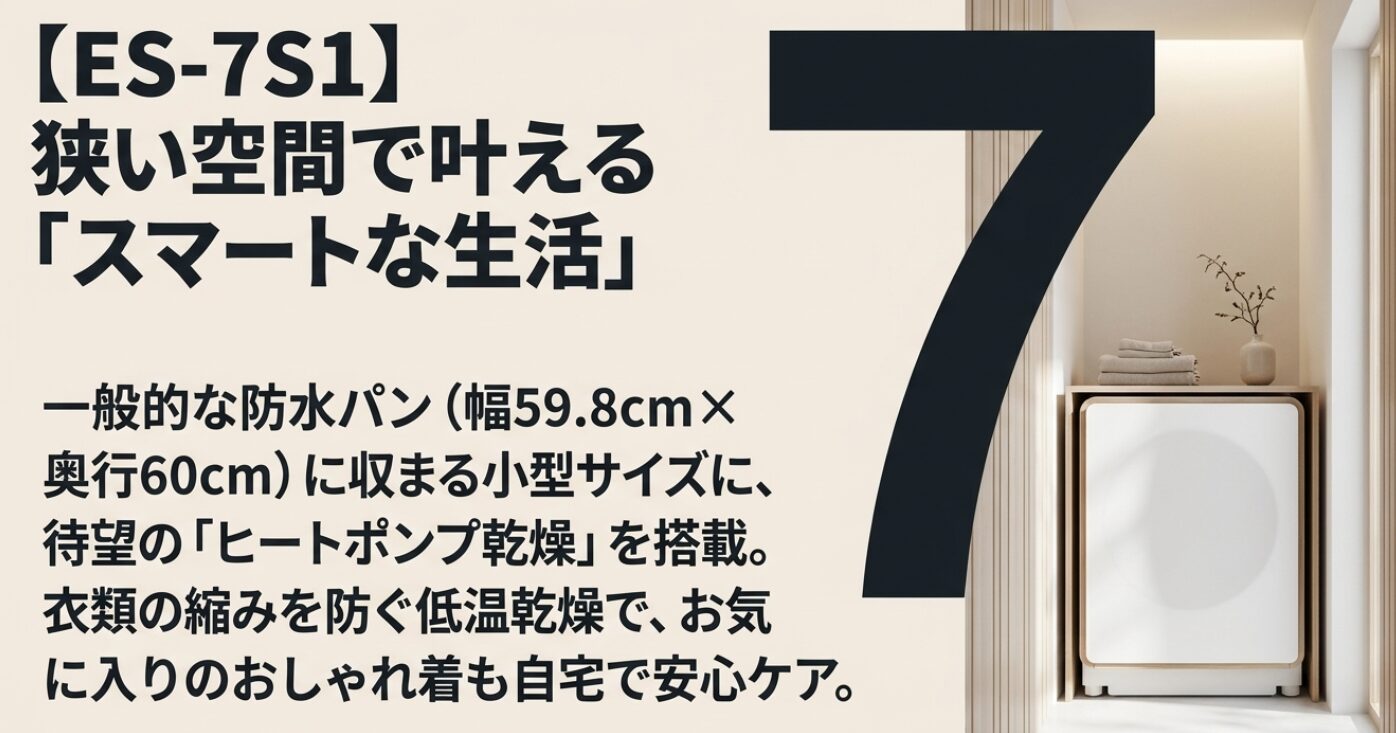幅59.8cmの防水パンに収まる7キロモデルES-7S1の紹介。小型ながらヒートポンプ乾燥を搭載し、おしゃれ着の縮みを防いで自宅でケアできるメリットを解説。